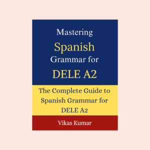 Book cover of Mastering Spanish Grammar for DELE A2 by Vikas Kumar, published by My Language Classes. Comprehensive Spanish grammar guide for DELE A2 learners featuring present tense verbs, past tenses, future tense, commands, pronouns, connectors, comparisons, por vs para, present subjunctive, grammar tables, practical examples, and English translations. Spanish language learning and DELE A2 exam preparation resource.